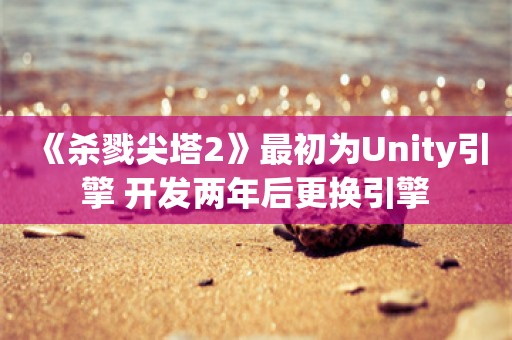  《杀戮尖塔2》最初为Unity引擎 开发两年后更换引擎