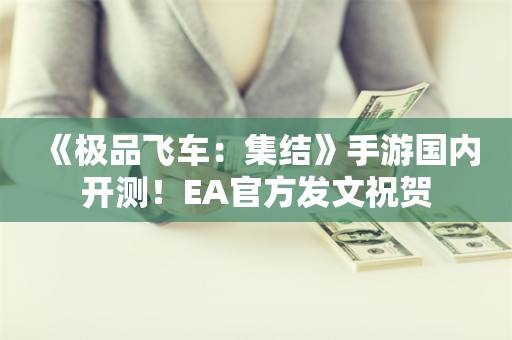  《极品飞车：集结》手游国内开测！EA官方发文祝贺