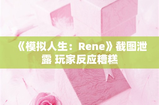  《模拟人生：Rene》截图泄露 玩家反应糟糕