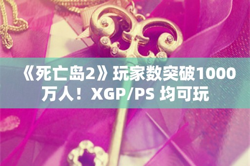  《死亡岛2》玩家数突破1000万人！XGP/PS+均可玩