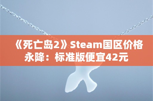  《死亡岛2》Steam国区价格永降：标准版便宜42元