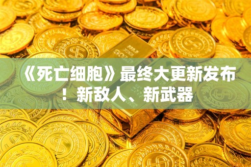  《死亡细胞》最终大更新发布！新敌人、新武器