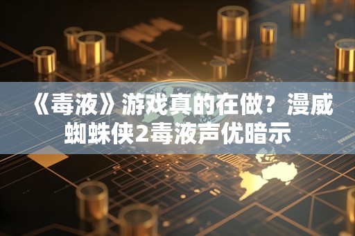  《毒液》游戏真的在做？漫威蜘蛛侠2毒液声优暗示