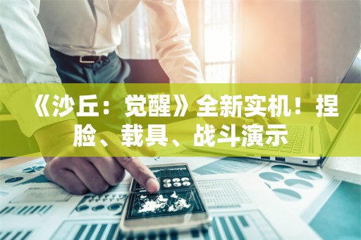  《沙丘：觉醒》全新实机！捏脸、载具、战斗演示