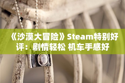  《沙漠大冒险》Steam特别好评：剧情轻松 机车手感好