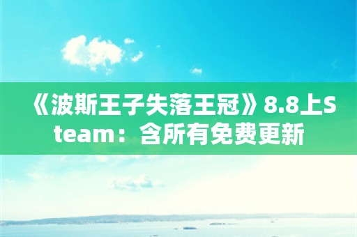  《波斯王子失落王冠》8.8上Steam：含所有免费更新