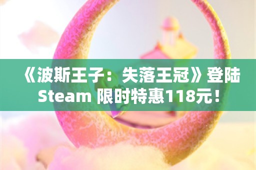  《波斯王子：失落王冠》登陆Steam 限时特惠118元！