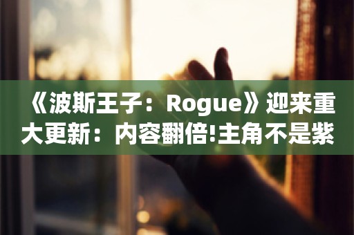  《波斯王子：Rogue》迎来重大更新：内容翻倍!主角不是紫皮人了