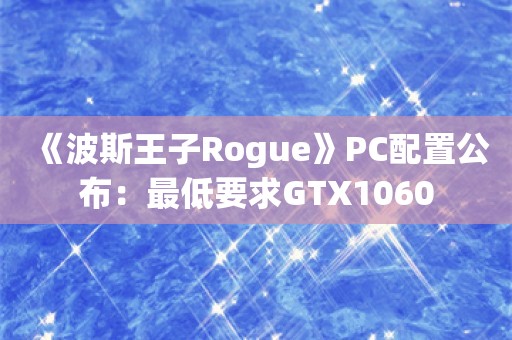  《波斯王子Rogue》PC配置公布：最低要求GTX1060