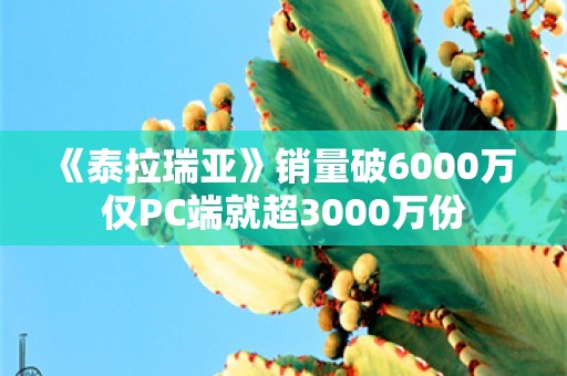  《泰拉瑞亚》销量破6000万 仅PC端就超3000万份