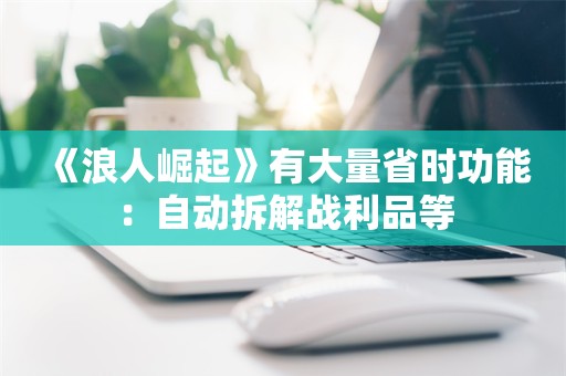  《浪人崛起》有大量省时功能：自动拆解战利品等