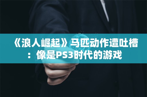  《浪人崛起》马匹动作遭吐槽：像是PS3时代的游戏