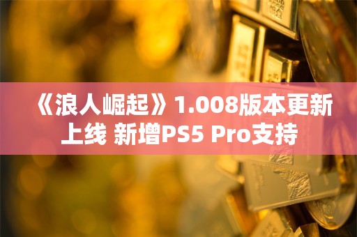  《浪人崛起》1.008版本更新上线 新增PS5 Pro支持