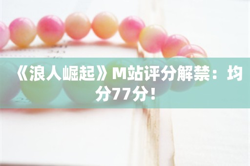  《浪人崛起》M站评分解禁：均分77分！