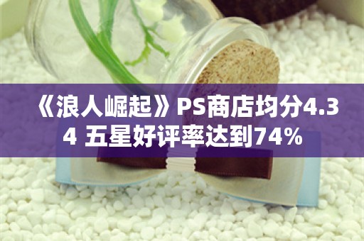  《浪人崛起》PS商店均分4.34 五星好评率达到74%