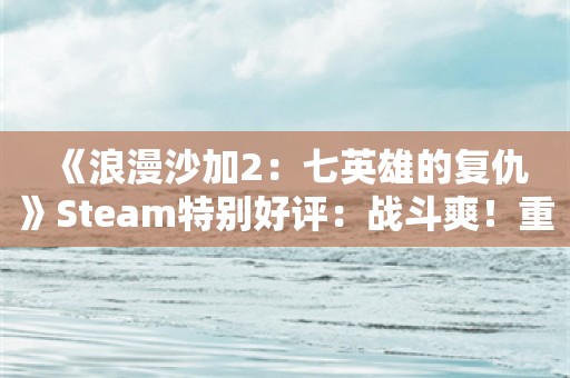  《浪漫沙加2：七英雄的复仇》Steam特别好评：战斗爽！重制优秀