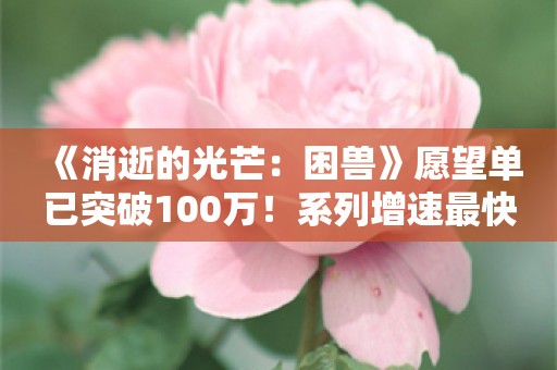  《消逝的光芒：困兽》愿望单已突破100万！系列增速最快