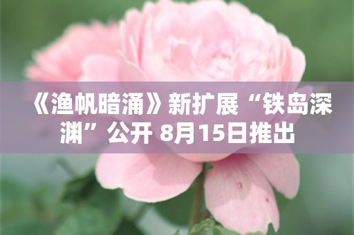  《渔帆暗涌》新扩展“铁岛深渊”公开 8月15日推出