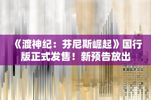  《渡神纪：芬尼斯崛起》国行版正式发售！新预告放出