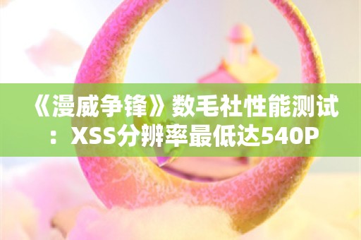  《漫威争锋》数毛社性能测试：XSS分辨率最低达540P