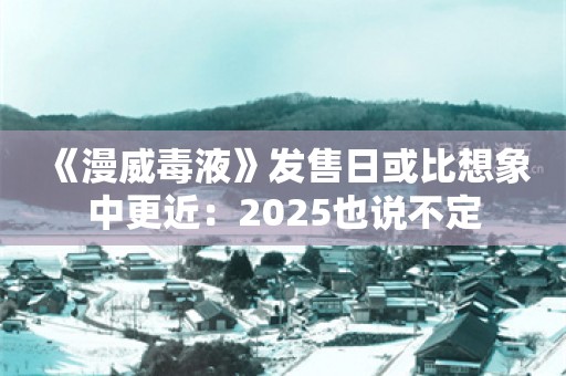  《漫威毒液》发售日或比想象中更近：2025也说不定