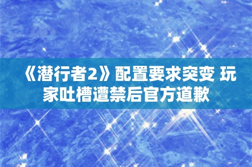  《潜行者2》配置要求突变 玩家吐槽遭禁后官方道歉