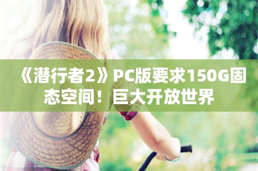  《潜行者2》PC版要求150G固态空间！巨大开放世界