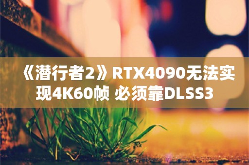  《潜行者2》RTX4090无法实现4K60帧 必须靠DLSS3