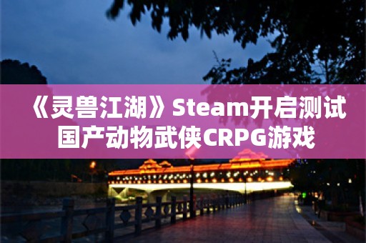  《灵兽江湖》Steam开启测试 国产动物武侠CRPG游戏