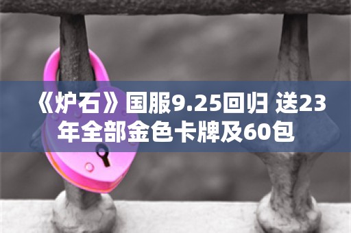  《炉石》国服9.25回归 送23年全部金色卡牌及60包