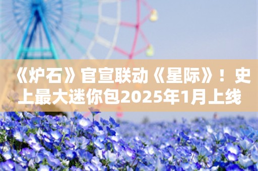  《炉石》官宣联动《星际》！史上最大迷你包2025年1月上线