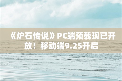  《炉石传说》PC端预载现已开放！移动端9.25开启