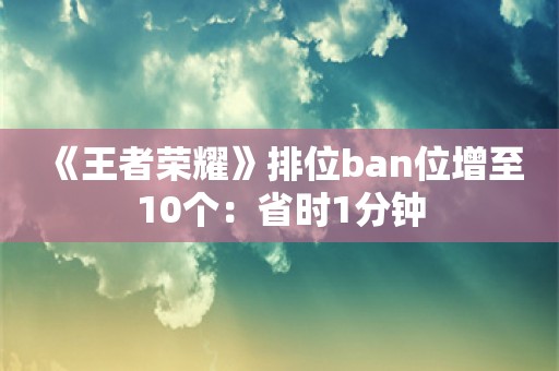  《王者荣耀》排位ban位增至10个：省时1分钟