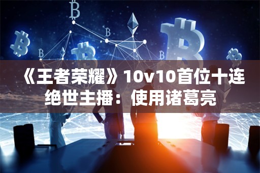  《王者荣耀》10v10首位十连绝世主播：使用诸葛亮