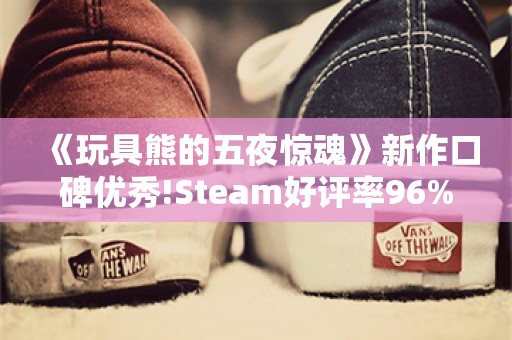  《玩具熊的五夜惊魂》新作口碑优秀!Steam好评率96%