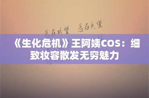  《生化危机》王阿姨COS：细致妆容散发无穷魅力