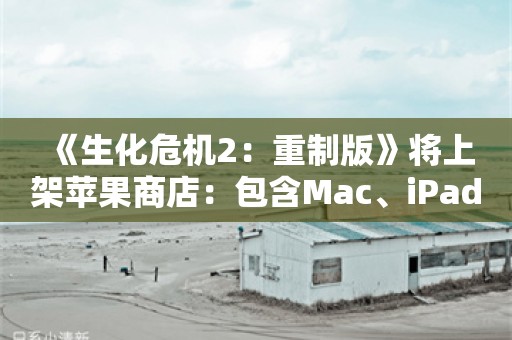  《生化危机2：重制版》将上架苹果商店：包含Mac、iPad以及iPhone版本！