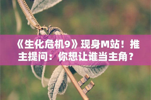  《生化危机9》现身M站！推主提问：你想让谁当主角？