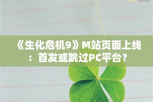  《生化危机9》M站页面上线：首发或跳过PC平台？