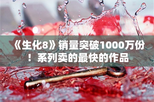  《生化8》销量突破1000万份！系列卖的最快的作品