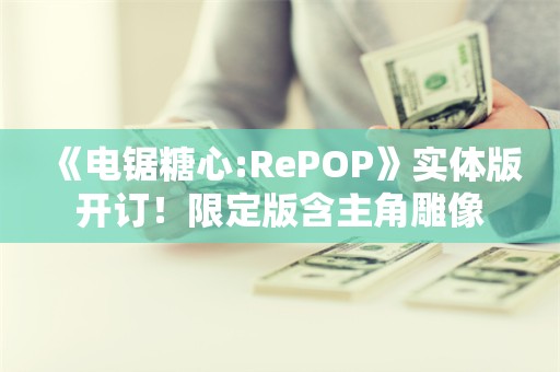  《电锯糖心:RePOP》实体版开订！限定版含主角雕像