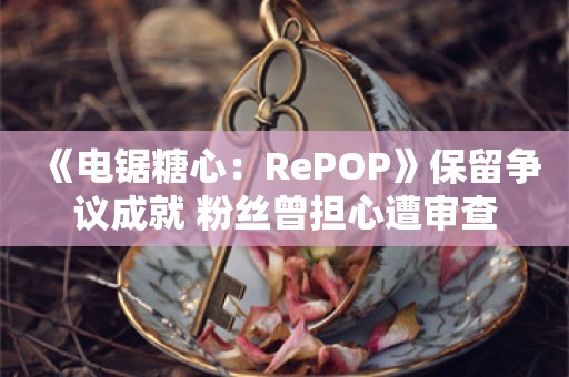  《电锯糖心：RePOP》保留争议成就 粉丝曾担心遭审查