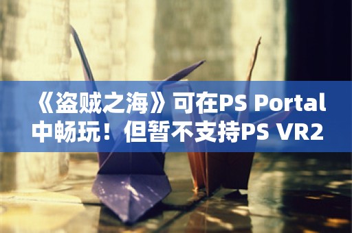  《盗贼之海》可在PS Portal中畅玩！但暂不支持PS VR2