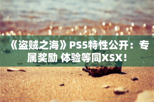  《盗贼之海》PS5特性公开：专属奖励 体验等同XSX！