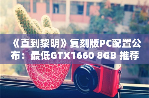  《直到黎明》复刻版PC配置公布：最低GTX1660+8GB 推荐RTX2060+16GB