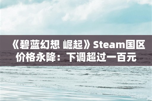  《碧蓝幻想 崛起》Steam国区价格永降：下调超过一百元