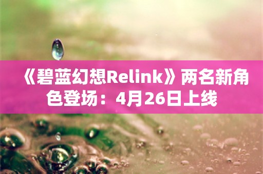  《碧蓝幻想Relink》两名新角色登场：4月26日上线
