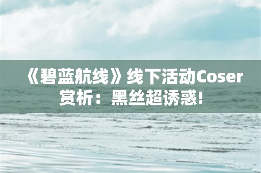  《碧蓝航线》线下活动Coser赏析：黑丝超诱惑!