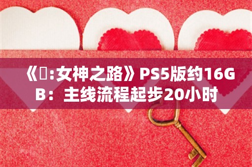  《祇:女神之路》PS5版约16GB：主线流程起步20小时