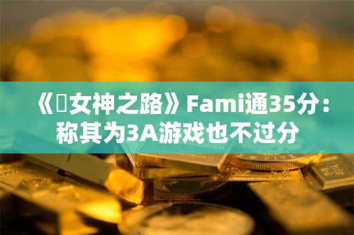  《祇女神之路》Fami通35分：称其为3A游戏也不过分